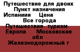 Путешествие для двоих  › Пункт назначения ­ Испаниия  › Цена ­ 83 000 - Все города Путешествия, туризм » Европа   . Московская обл.,Железнодорожный г.